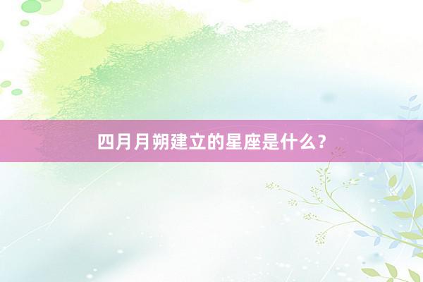 四月月朔建立的星座是什么？