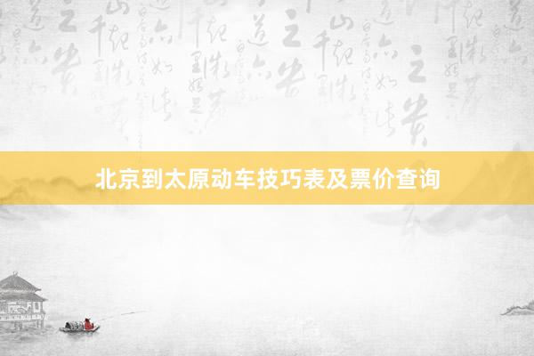 北京到太原动车技巧表及票价查询
