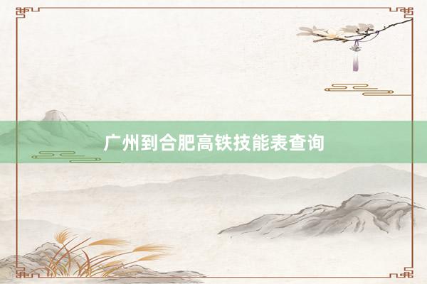 广州到合肥高铁技能表查询