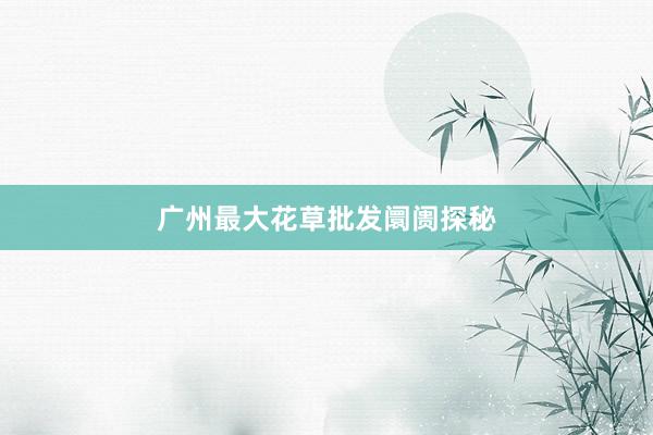 广州最大花草批发阛阓探秘