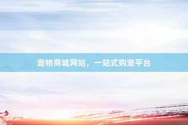 宠物商城网站，一站式购宠平台