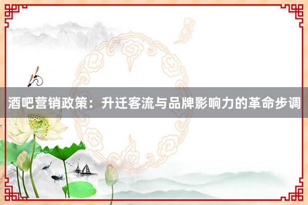 酒吧营销政策：升迁客流与品牌影响力的革命步调