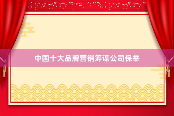 中国十大品牌营销筹谋公司保举
